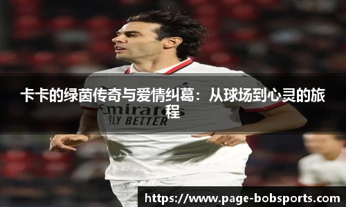 卡卡的绿茵传奇与爱情纠葛：从球场到心灵的旅程