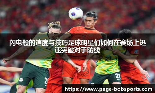 闪电般的速度与技巧足球明星们如何在赛场上迅速突破对手防线